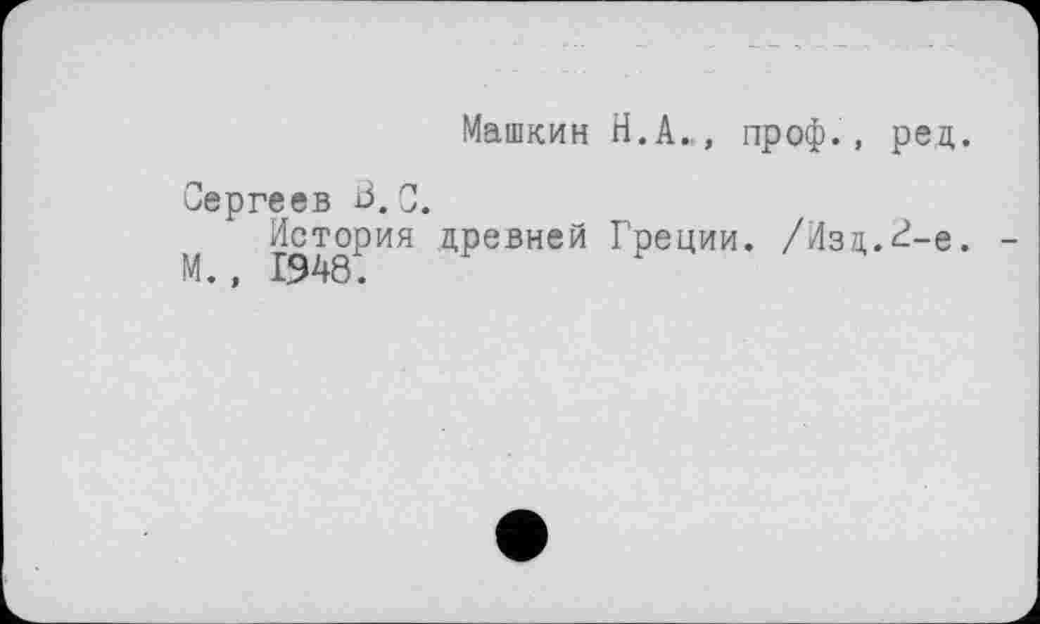 ﻿Машкин Н.А.., проф., ред.
Сергеев 13.0.
М 1948^ИЯ дРевней Греции. /Лзц.^-е.